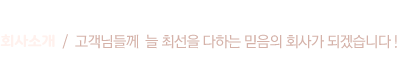 회사소개  /  고객님들께  늘 최선을 다하는 믿음의 회사가 되겠습니다 !
